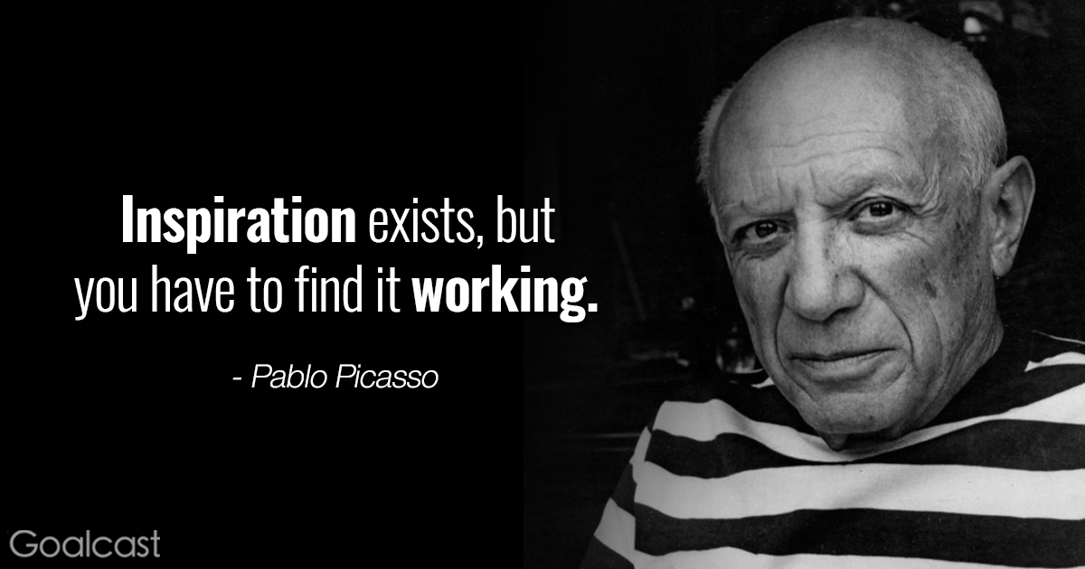 Inspiration exists, but you have to find it working.-Pablo&nbsp;Picasso